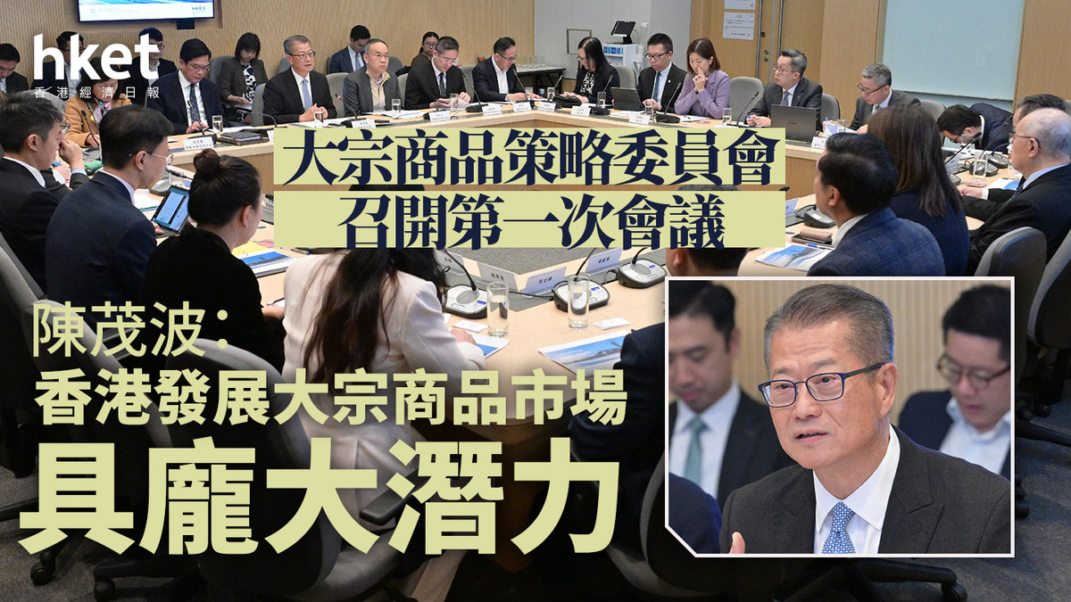 大宗商品｜大宗商品策略委員會召開第一次會議陳茂波：香港發展大宗商品市場具龐大潛力