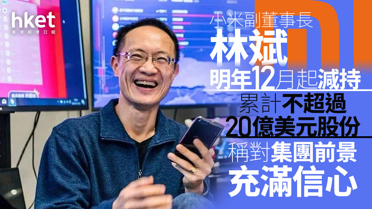 1810｜小米副董事長林斌明年12月起減持累計不超過20億美元股份稱對集團前景充滿信心