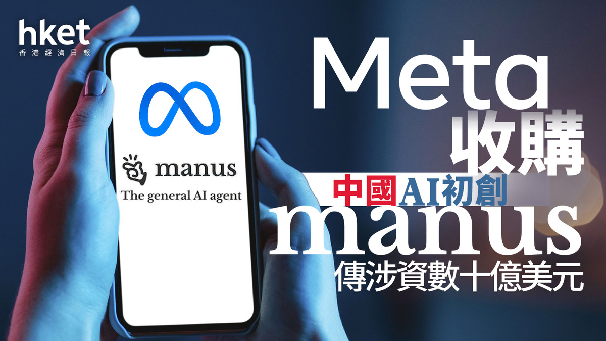 AI大戰｜Meta收購中國AI初創Manus 傳涉資數十億美元