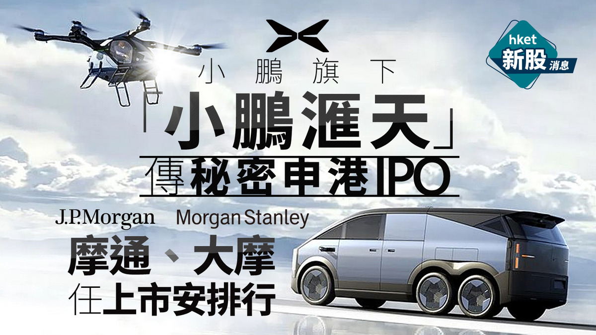 新股IPO｜小鵬升2.1% 旗下「小鵬滙天」傳秘密申港IPO 摩通、大摩任上市安排行