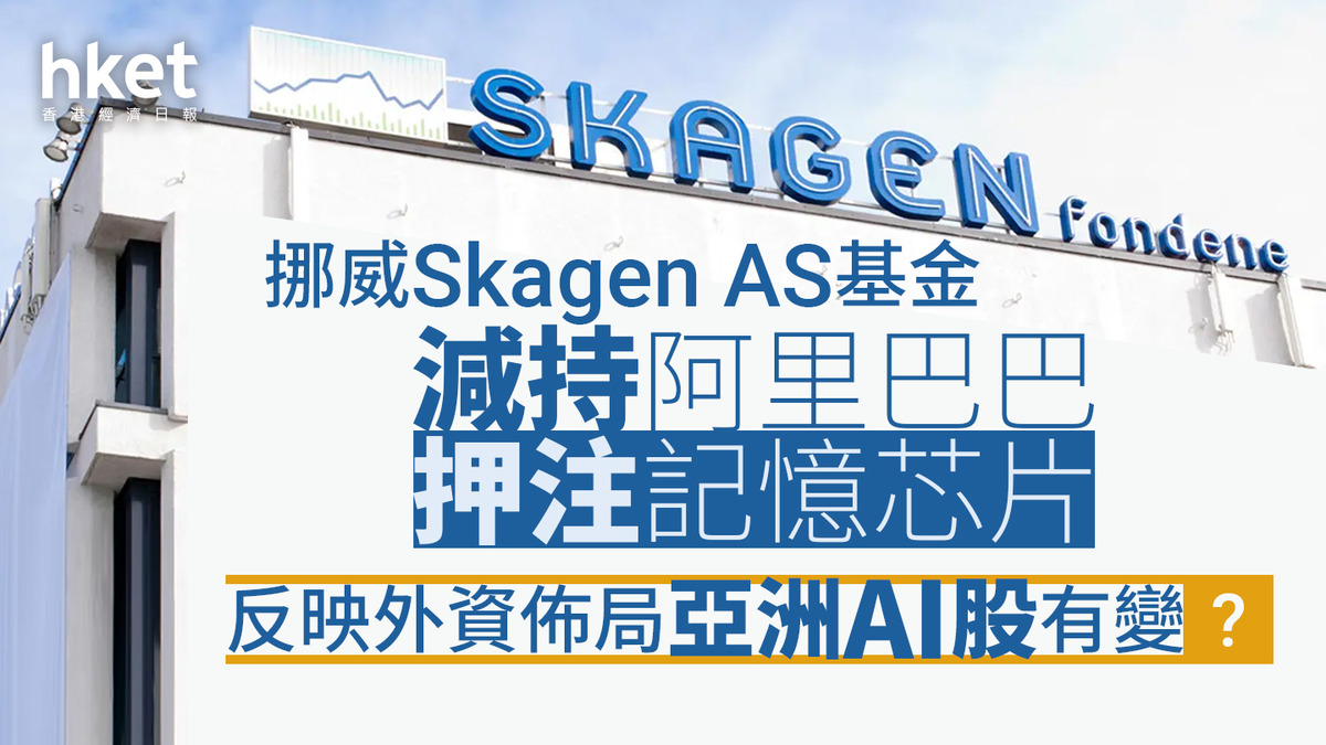 基金持倉｜挪威Skagen AS基金減持阿里巴巴堅持押注記憶芯片反映外資佈局亞洲AI股開始有變？