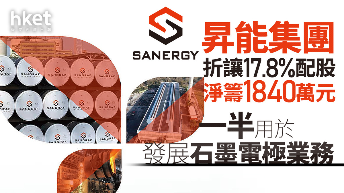 配股潮｜昇能集團折讓17.8%配股淨籌1840萬元一半用於發展石墨電極業務