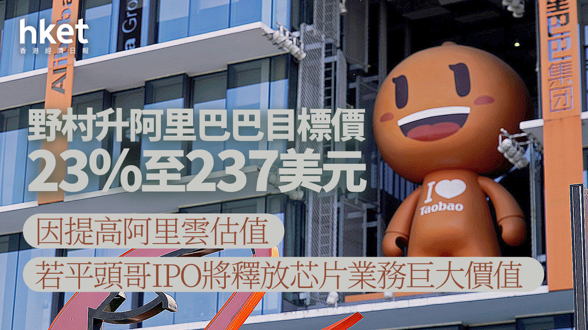9988大行報告｜野村升阿里巴巴目標價23%至237美元因提高阿里雲估值若平頭哥IPO將釋放芯片業務巨大價值