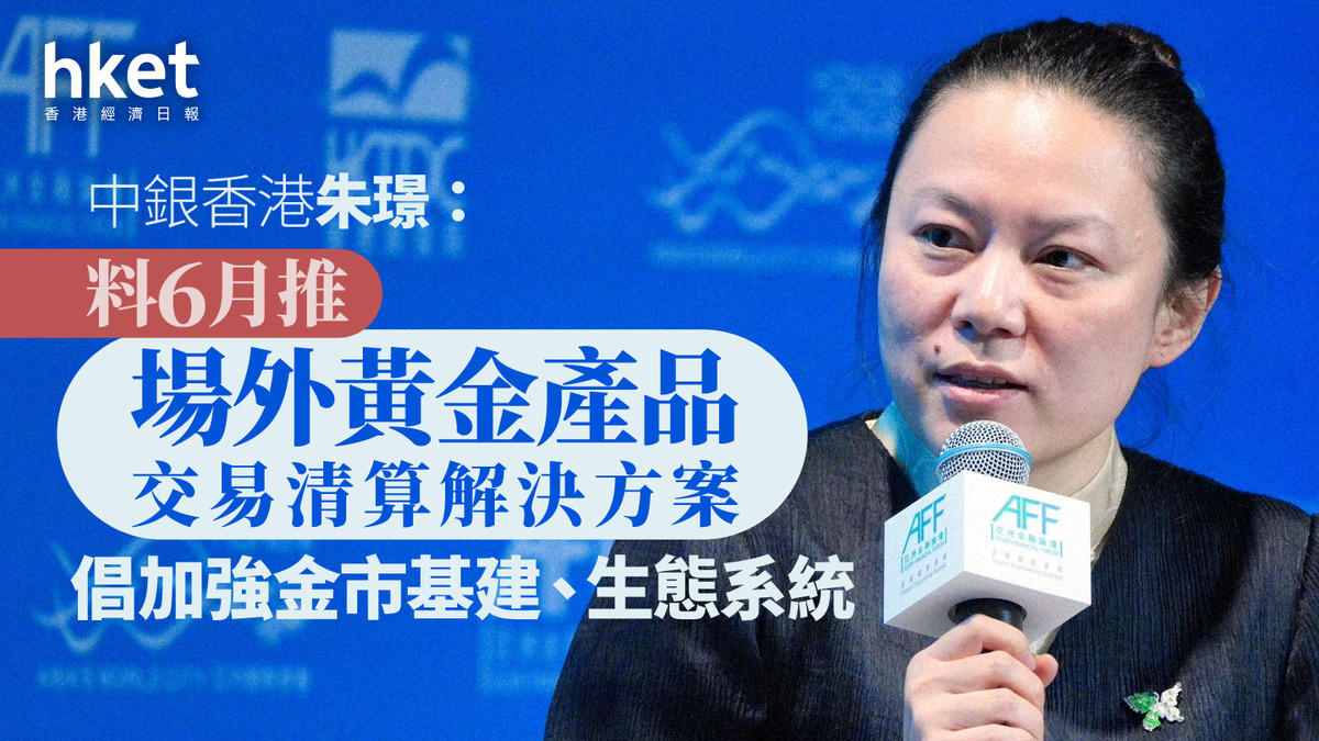 黃金交易｜中銀香港朱璟：料6月推場外黃金產品交易清算解決方案倡加強金市基建、生態系統