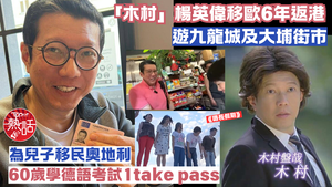 悠長假期︱「木村」楊英偉移歐 遊九龍城及大埔街市　60歲學德語為兒子移民奧地利