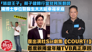 蔡子健近況︱轉行當財務策劃師娶醫生太太　蔡子健參演《COURT!》親揭離開TVB真正原因