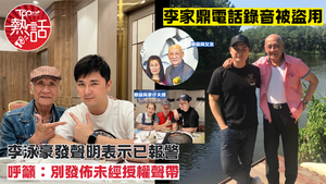 鼎爺女友︱李家鼎電話錄音被盜用  李泳豪發聲明表示已報警呼籲：別發佈未經授權聲帶