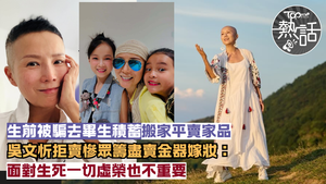 吳文忻病逝︱吳文忻生前被騙畢生積蓄　拒賣慘眾籌便賣家電盡賣嫁妝： 面對生死一切虛榮也不重要