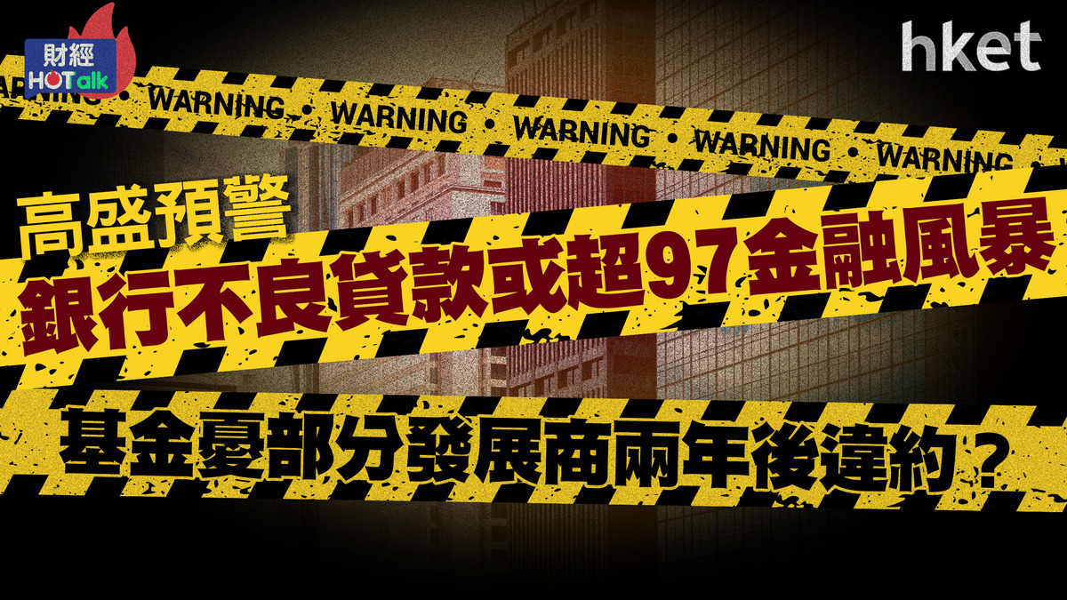高盛預警銀行不良貸款或超97金融風暴　基金憂部分發展商兩年後違約？