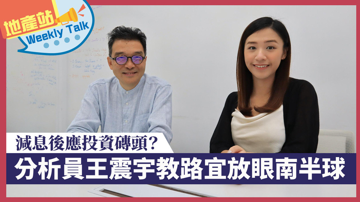 地產站Weekly Talk｜減息後應投資磚頭？ 分析員王震宇教路宜放眼南半球